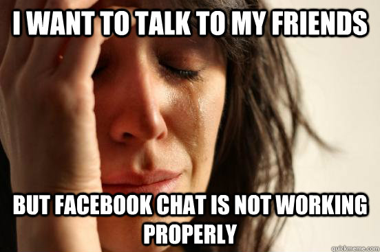 i want to talk to my friends but facebook chat is not working properly  First World Problems