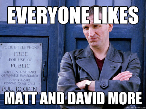 Everyone likes Matt and david more - Everyone likes Matt and david more  Sad Time Lord