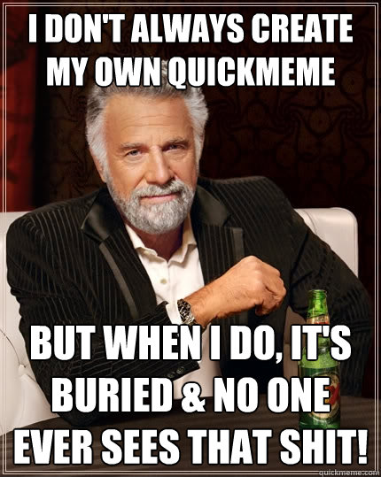 I don't always create my own quickmeme but when I do, it's buried & no one ever sees that shit!  The Most Interesting Man In The World
