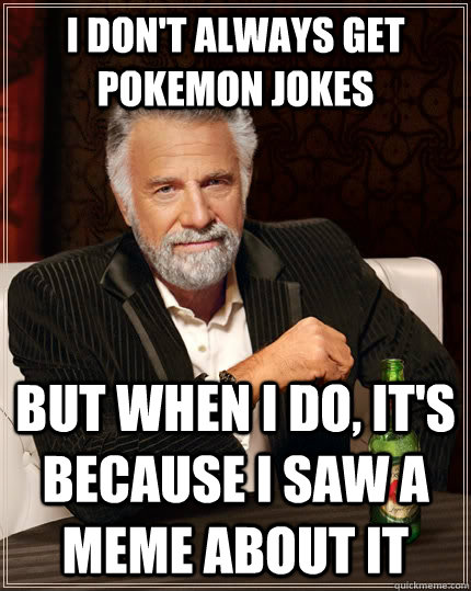 I don't always get pokemon jokes but when i do, it's because I saw a meme about it  - I don't always get pokemon jokes but when i do, it's because I saw a meme about it   The Most Interesting Man In The World