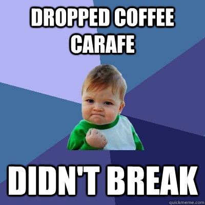 dropped coffee carafe didn't break  Success Kid