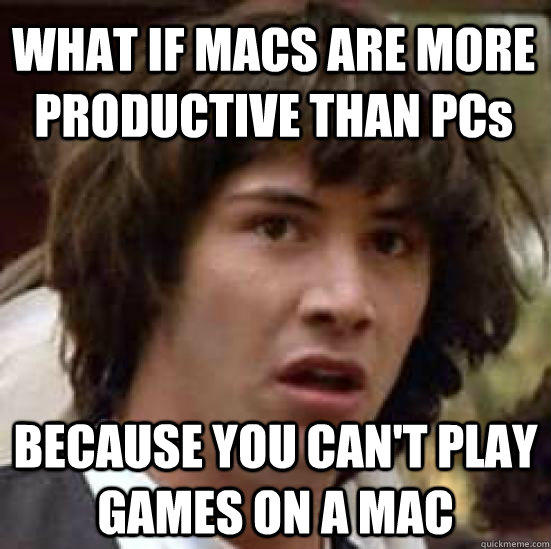 WHAT IF MACS ARE MORE PRODUCTIVE THAN PCs BECAUSE YOU CAN'T PLAY GAMES ON A MAC - WHAT IF MACS ARE MORE PRODUCTIVE THAN PCs BECAUSE YOU CAN'T PLAY GAMES ON A MAC  conspiracy keanu