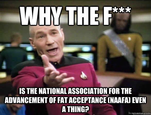 Why the f*** is the national association for the advancement of fat acceptance (NAAFA) even a thing?  Annoyed Picard HD
