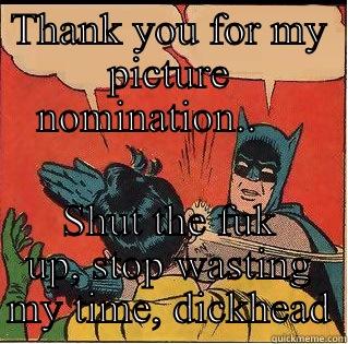 Thanks for nomination !! - THANK YOU FOR MY PICTURE NOMINATION..     SHUT THE FUK UP, STOP WASTING MY TIME, DICKHEAD Slappin Batman