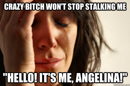 crazy bitch won't stop stalking me 
