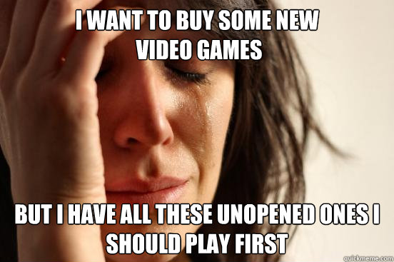 i want to buy some new
 video games but i have all these unopened ones i should play first  First World Problems