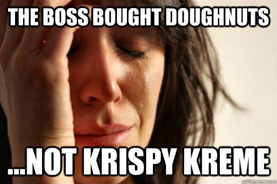 the boss bought doughnuts ...not krispy kreme  First World Problems