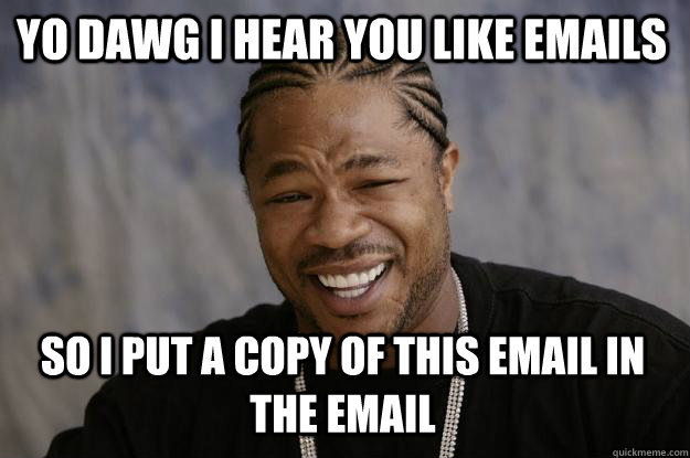 YO DAWG I HEAR YOU LIKE EMAILS SO I PUT A COPY OF THIS EMAIL IN THE EMAIL  Xzibit meme