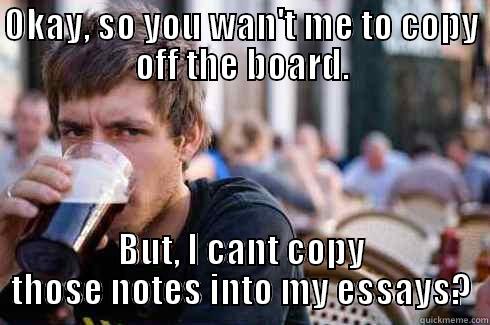 OKAY, SO YOU WAN'T ME TO COPY OFF THE BOARD. BUT, I CANT COPY THOSE NOTES INTO MY ESSAYS? Lazy College Senior