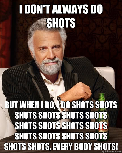 I don't always do shots But when I do, I do shots shots shots shots shots shots shots shots shots shots shots shots shots shots shots shots, every body shots! - I don't always do shots But when I do, I do shots shots shots shots shots shots shots shots shots shots shots shots shots shots shots shots, every body shots!  The Most Interesting Man In The World