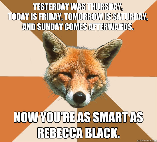 Yesterday was Thursday,
today is Friday, tomorrow is Saturday, and Sunday comes afterwards. Now you're as smart as Rebecca Black.  Condescending Fox