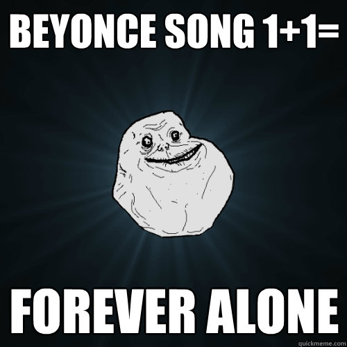 Beyonce song 1+1= forever alone   Forever Alone