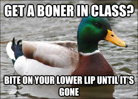 Get a boner in class? Bite on your lower lip until it's gone   Actual Advice Mallard