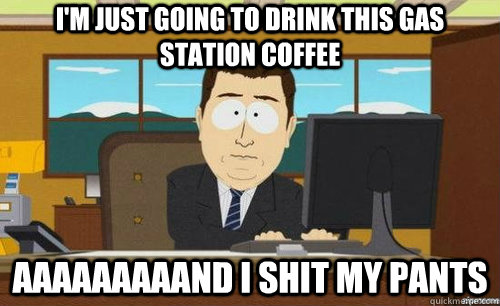 I'm just going to drink this gas station coffee aaaaaaaaand I shit my pants - I'm just going to drink this gas station coffee aaaaaaaaand I shit my pants  anditsgone
