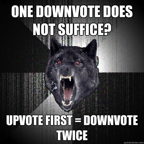 one downvote does not suffice? upvote first = downvote twice  Insanity Wolf