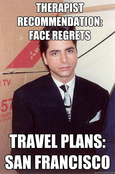 Therapist recommendation:
Face Regrets Travel plans:
San francisco - Therapist recommendation:
Face Regrets Travel plans:
San francisco  Shame Stamos