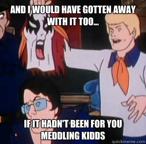 And I would have gotten away with it too... if it hadn't been for you meddling kidds  Meddling kids