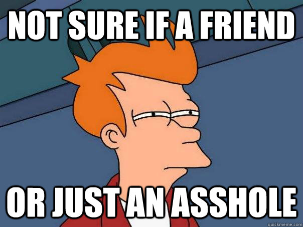 Not sure if a friend Or just an asshole  Futurama Fry