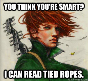 You think you're smart? I can read tied ropes.  Socially Awkward Kvothe