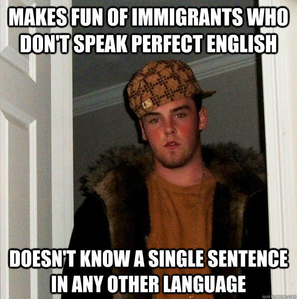 Makes fun of immigrants who don't speak perfect english doesn't know a single sentence in any other language - Makes fun of immigrants who don't speak perfect english doesn't know a single sentence in any other language  Scumbag Steve