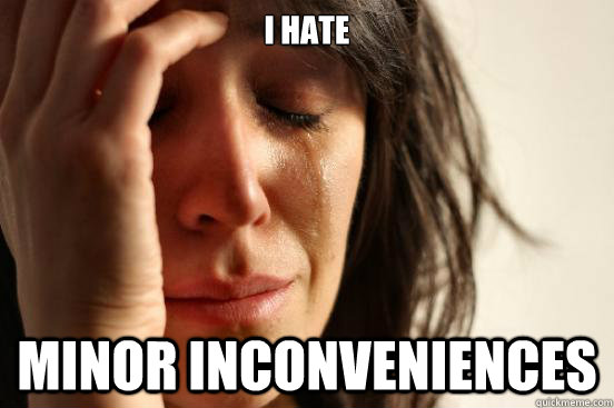 I hate minor inconveniences  First World Problems