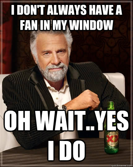 I don't always have a fan in my window  oh wait..yes i do  The Most Interesting Man In The World
