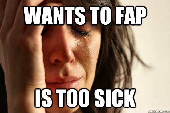 wants to fap is too sick  First World Problems