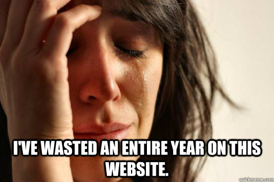  I've wasted an entire year on this website.  First World Problems