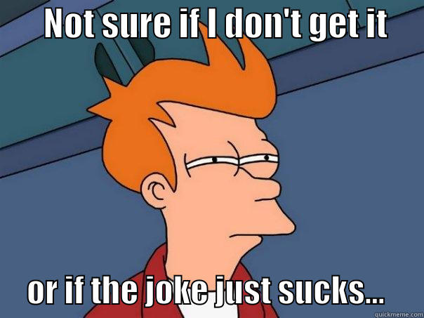       NOT SURE IF I DON'T GET IT           OR IF THE JOKE JUST SUCKS...      Futurama Fry