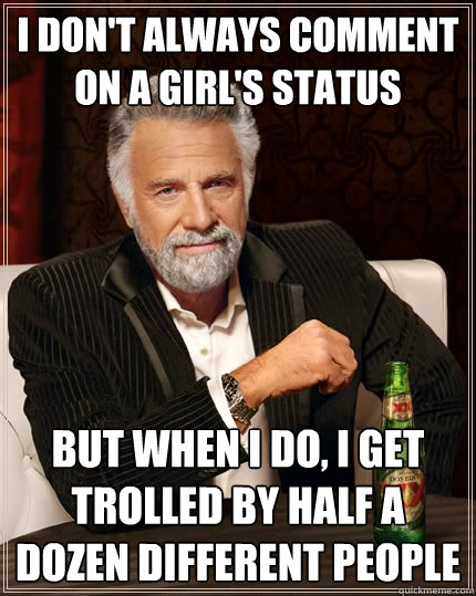 I don't always comment on a girl's status But when I do, I get trolled by half a dozen different people  The Most Interesting Man In The World