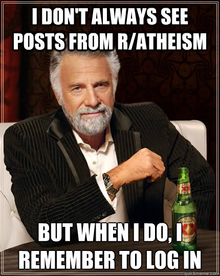 I don't always see posts from r/atheism but when I do, i remember to log in  The Most Interesting Man In The World