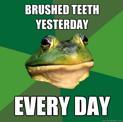brushed teeth yesterday every day  Foul Bachelor Frog
