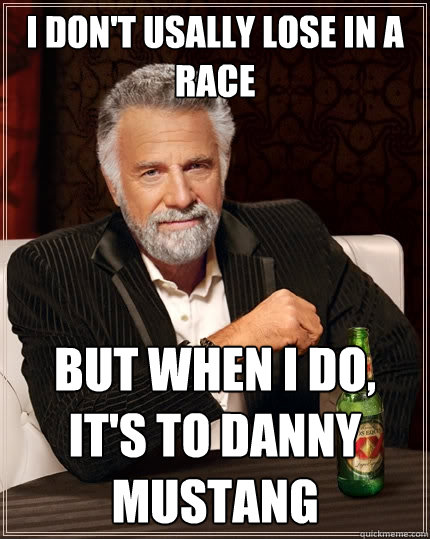 I don't usally lose in a race  But when I do, it's to danny mustang  The Most Interesting Man In The World