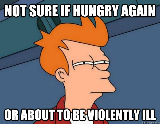 Not sure if hungry again Or about to be violently ill  NOT SURE IF IM HUNGRY or JUST BORED