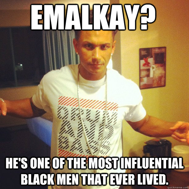 Emalkay? He's one of the most influential black men that ever lived.  Drum and Bass DJ Pauly D