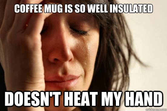 Coffee Mug is so well insulated Doesn't heat my hand  First World Problems