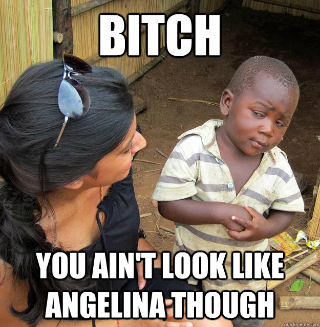 bitch You ain't look like angelina though  Skeptical Third World Baby