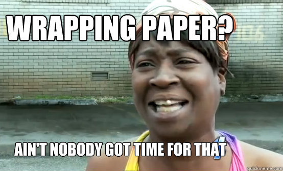 wrapping paper? Ain't Nobody got time for that  
