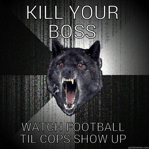 KILL YOUR BOSS WATCH FOOTBALL TIL COPS SHOW UP Insanity Wolf