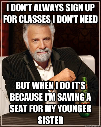 I don't always sign up for classes I don't need but when I do it's because I'm saving a seat for my younger sister  The Most Interesting Man In The World