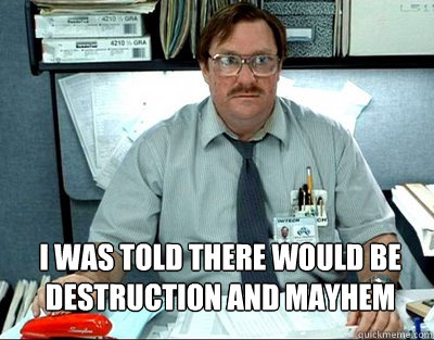 I was told there would be
destruction and mayhem  Milton