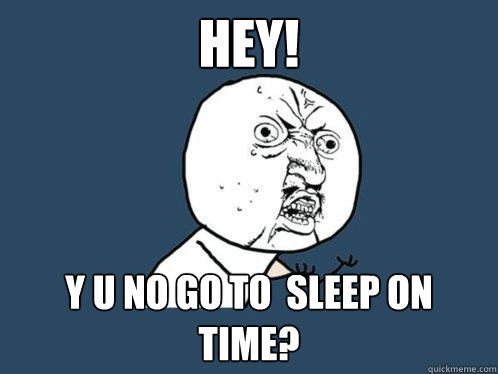 Hey! y u no GO TO  SLEEP ON TIME?  Y U No