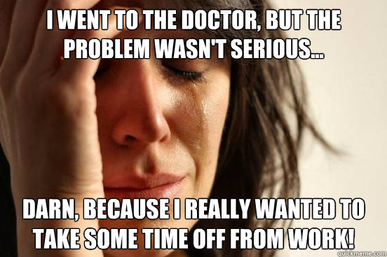 I went to the doctor, but the problem wasn't serious... Darn, because I really wanted to take some time off from work!  First World Problems