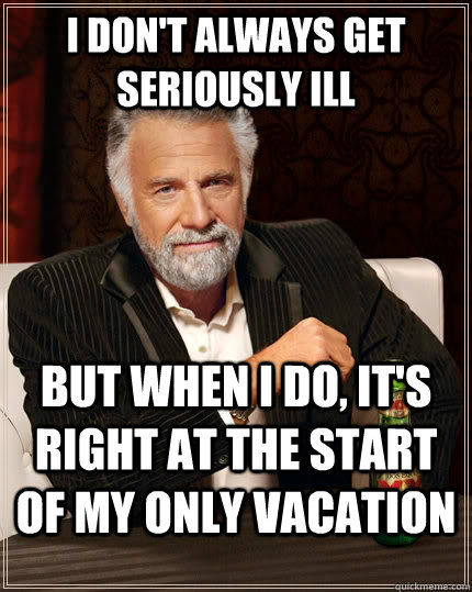 I don't always get seriously ill but when i do, it's right at the start of my only vacation  The Most Interesting Man In The World
