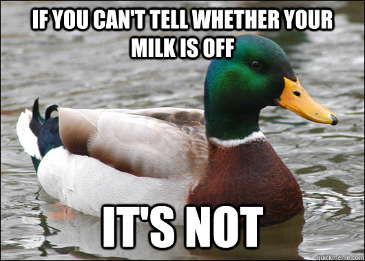 If you can't tell whether your milk is off it's not  Actual Advice Mallard