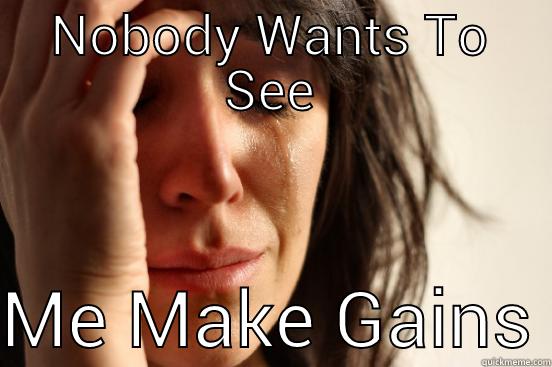 NOBODY WANTS TO SEE  ME MAKE GAINS First World Problems