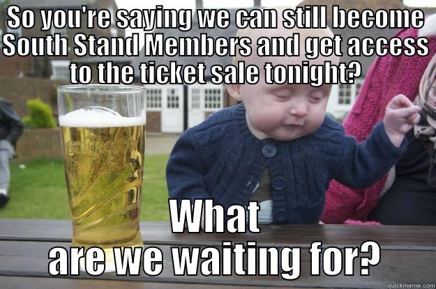 SO YOU'RE SAYING WE CAN STILL BECOME SOUTH STAND MEMBERS AND GET ACCESS TO THE TICKET SALE TONIGHT? WHAT ARE WE WAITING FOR? drunk baby