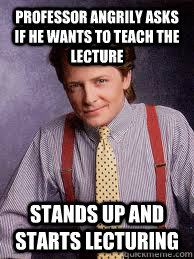 Professor angrily asks if he wants to teach the lecture stands up and starts lecturing  