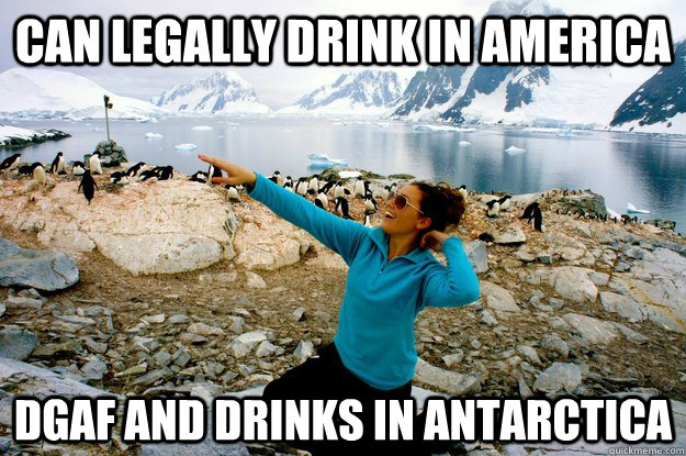 can legally drink in America dgaf and drinks in antarctica  Entitlement Girl