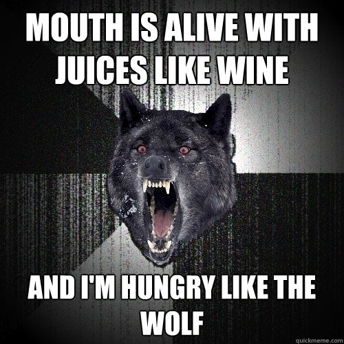 Mouth is alive with juices like wine And I'm hungry like the wolf  Insanity Wolf